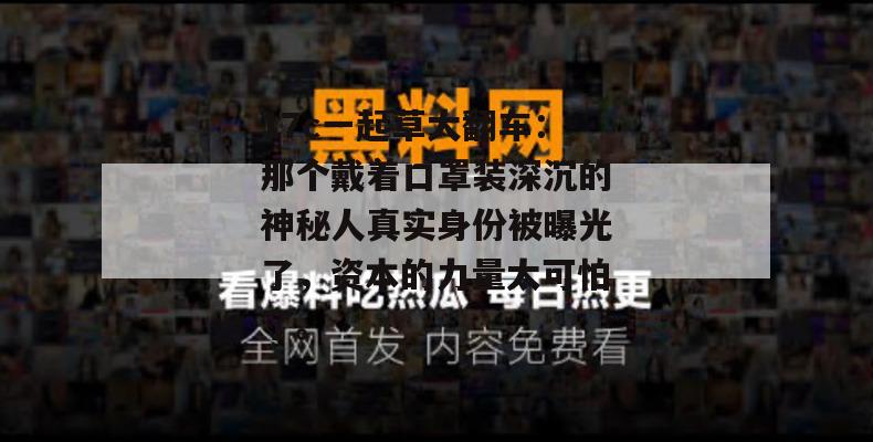 17c一起草大翻车：那个戴着口罩装深沉的神秘人真实身份被曝光了，资本的力量太可怕了。