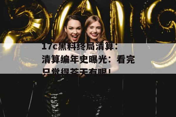17c黑料终局清算：清算编年史曝光：看完只觉得苍天有眼！