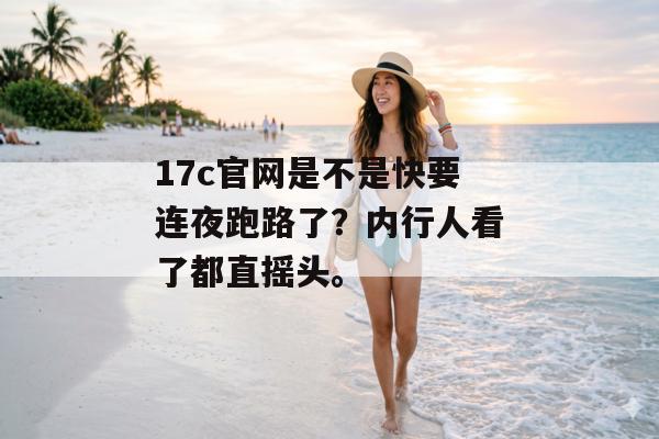 17c官网是不是快要连夜跑路了？内行人看了都直摇头。