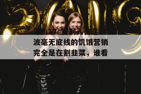 深扒17c官网入口这波毫无底线的饥饿营销完全是在割韭菜,谁看谁觉得恶心。