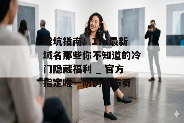 避坑指南!17c最新域名那些你不知道的冷门隐藏福利 _ 官方指定唯一防伪发布页