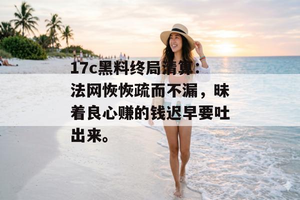17c黑料终局清算：法网恢恢疏而不漏，昧着良心赚的钱迟早要吐出来。