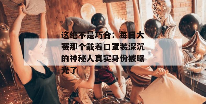 这绝不是巧合:每日大赛那个戴着口罩装深沉的神秘人真实身份被曝光了