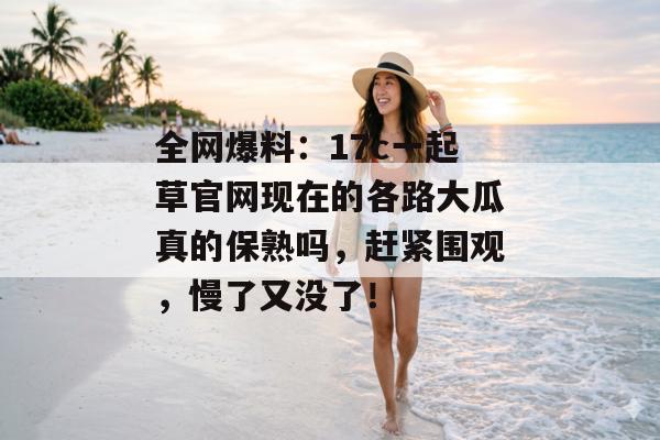 全网爆料:17c一起草官网现在的各路大瓜真的保熟吗,赶紧围观,慢了又没了!