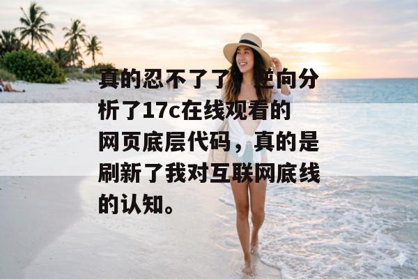 真的忍不了了，逆向分析了17c在线观看的网页底层代码，真的是刷新了我对互联网底线的认知。