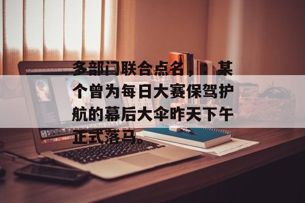 多部门联合点名，：某个曾为每日大赛保驾护航的幕后大伞昨天下午正式落马。